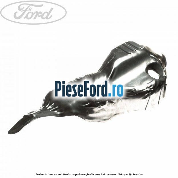 Protectie termica catalizator superioara Ford B-Max 1.0 EcoBoost 120 cp M1JA benzina