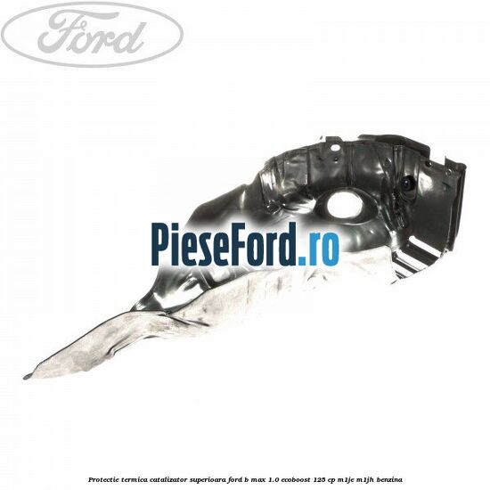 Protectie termica catalizator superioara Ford B-Max 1.0 EcoBoost 125 cp M1JE, M1JH benzina