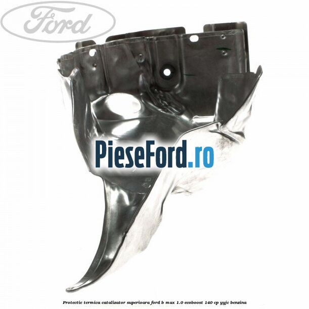 Protectie termica catalizator superioara Ford B-Max 1.0 EcoBoost 140 cp YYJC benzina
