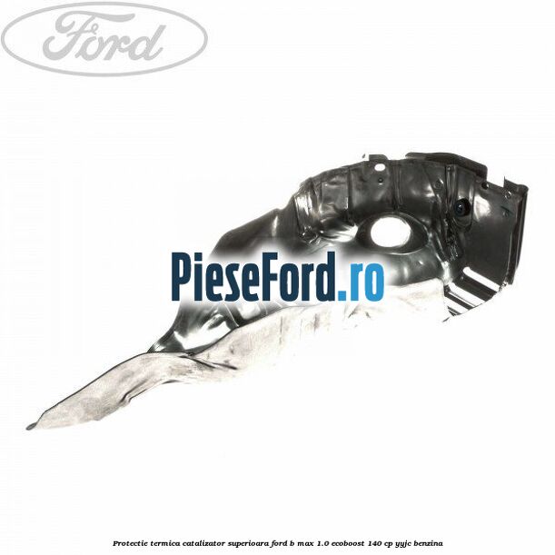 Protectie termica catalizator superioara Ford B-Max 1.0 EcoBoost 140 cp YYJC benzina