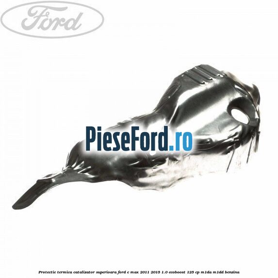 Protectie termica catalizator superioara Ford C-Max 2011-2015 1.0 EcoBoost 125 cp M1DA, M1DD benzina