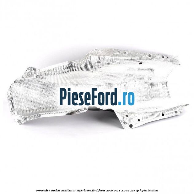 Protectie termica catalizator superioara Ford Focus 2008-2011 2.5 ST 225 cp HYDA benzina