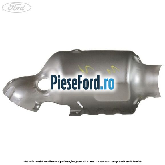 Protectie termica catalizator superioara Ford Focus 2014-2018 1.5 EcoBoost 150 cp M8DA, M8DB benzina