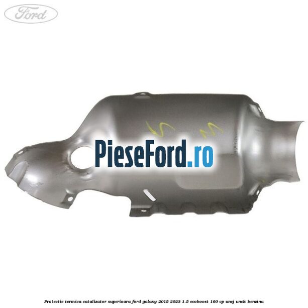 Protectie termica catalizator superioara Ford Galaxy 2015-2023 1.5 EcoBoost 160 cp Protectie termica catalizator superioara Ford Galaxy 2015-2023 1.5 EcoBoost 160 cp UNCJ, UNCK benzina