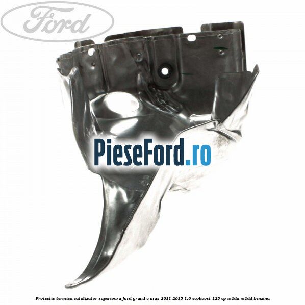 Protectie termica catalizator superioara Ford Grand C-Max 2011-2015 1.0 EcoBoost 125 cp M1DA, M1DD benzina