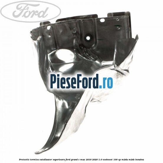 Protectie termica catalizator superioara Ford Grand C-Max 2016-2020 1.0 EcoBoost 100 cp M2DA, M2DC benzina