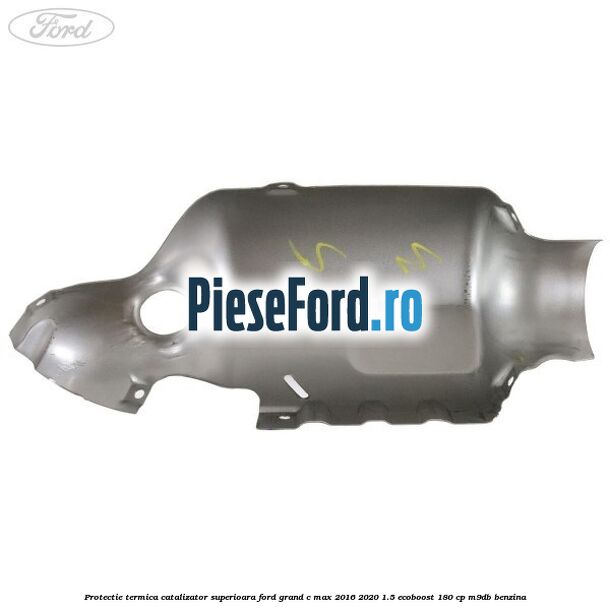 Protectie termica catalizator superioara Ford Grand C-Max 2016-2020 1.5 EcoBoost 180 cp Protectie termica catalizator superioara Ford Grand C-Max 2016-2020 1.5 EcoBoost 180 cp M9DB benzina