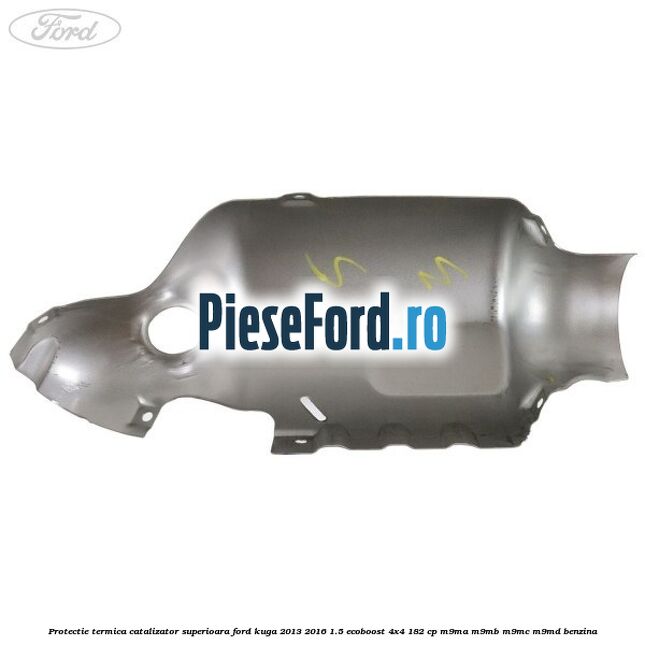 Protectie termica catalizator superioara Ford Kuga 2013-2016 1.5 EcoBoost 4x4 182 cp M9MA, M9MB, M9MC, M9MD benzina