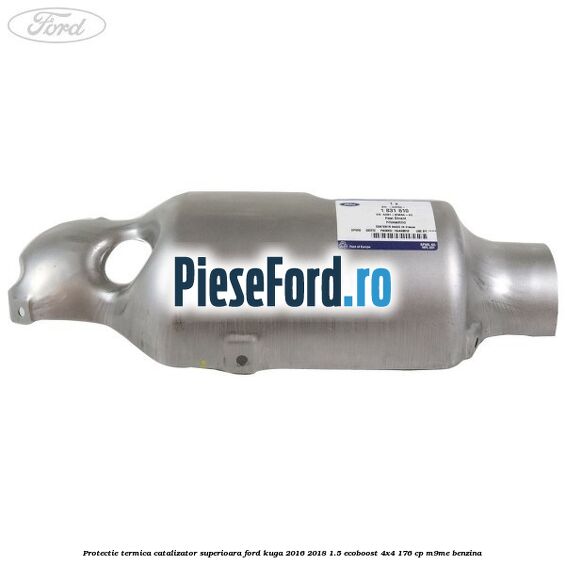 Protectie termica catalizator superioara Ford Kuga 2016-2018 1.5 EcoBoost 4x4 176 cp M9ME benzina