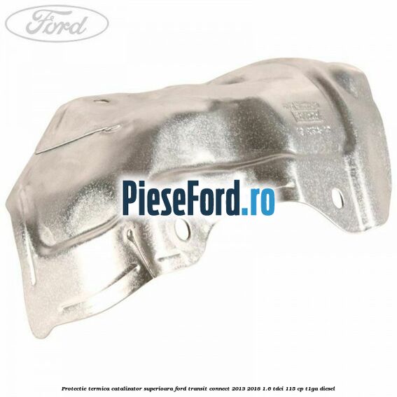 Protectie termica catalizator superioara Ford Transit Connect 2013-2018 1.6 TDCi 115 cp T1GA diesel