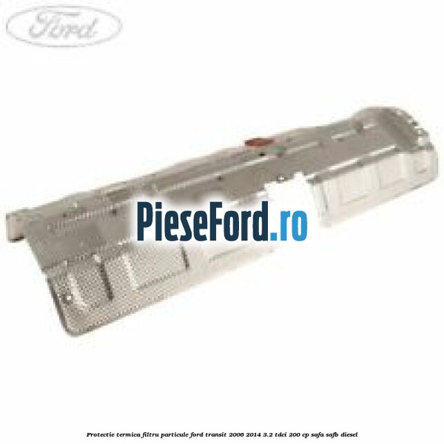 Protectie termica filtru particule Ford Transit 2006-2014 3.2 TDCi 200 cp SAFA, SAFB diesel