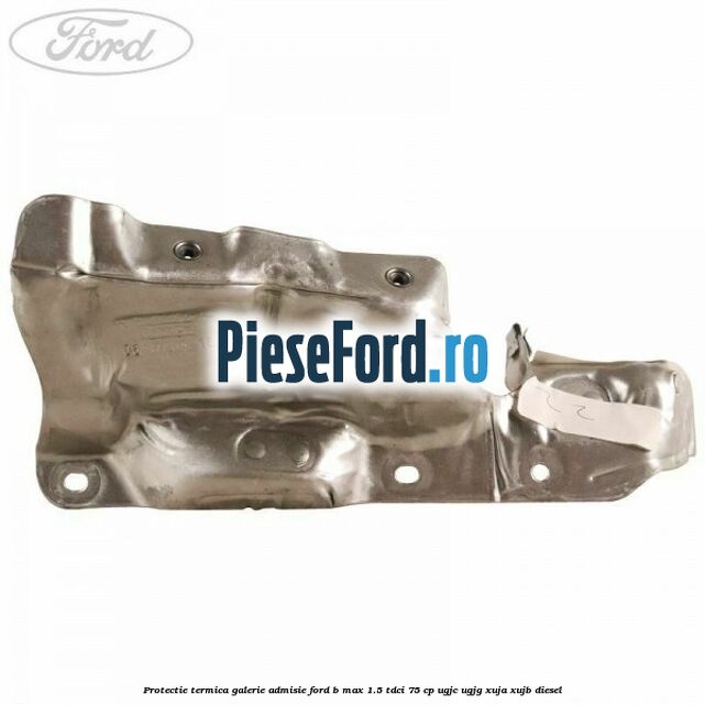 Protectie termica galerie admisie Ford B-Max 1.5 TDCi 75 cp UGJC, UGJG, XUJA, XUJB diesel