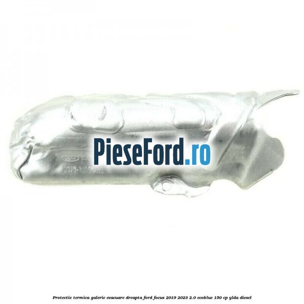 Protectie termica galerie evacuare dreapta Ford Focus 2019-2023 2.0 EcoBlue 150 cp YLDA diesel