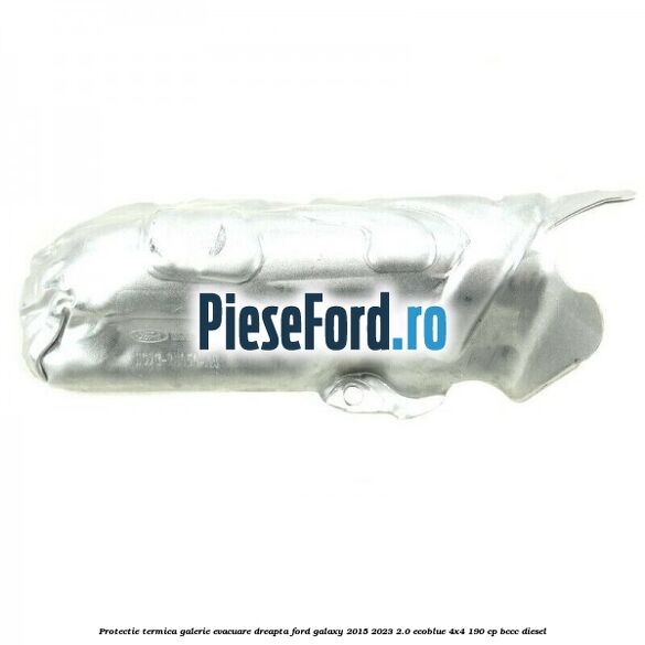 Protectie termica galerie evacuare dreapta Ford Galaxy 2015-2023 2.0 EcoBlue 4x4 190 cp BCCC diesel