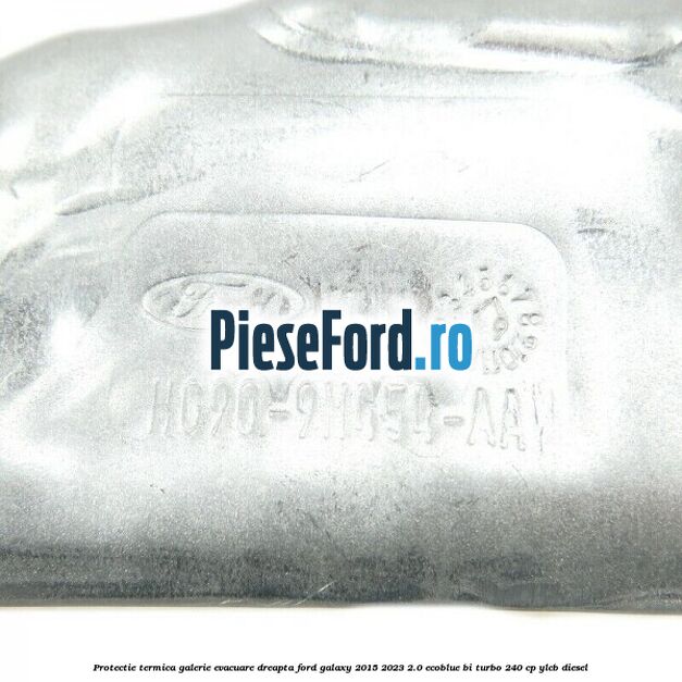 Protectie termica galerie evacuare dreapta Ford Galaxy 2015-2023 2.0 EcoBlue Bi-Turbo 240 cp YLCB diesel