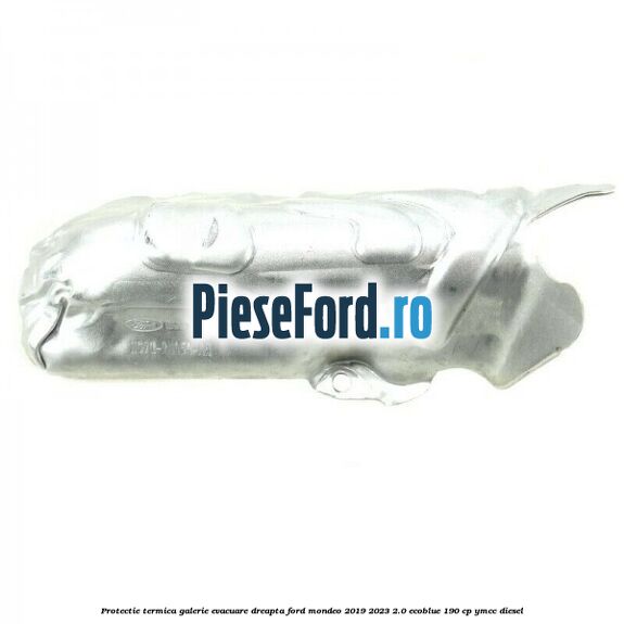 Protectie termica galerie evacuare dreapta Ford Mondeo 2019-2023 2.0 EcoBlue 190 cp YMCC diesel