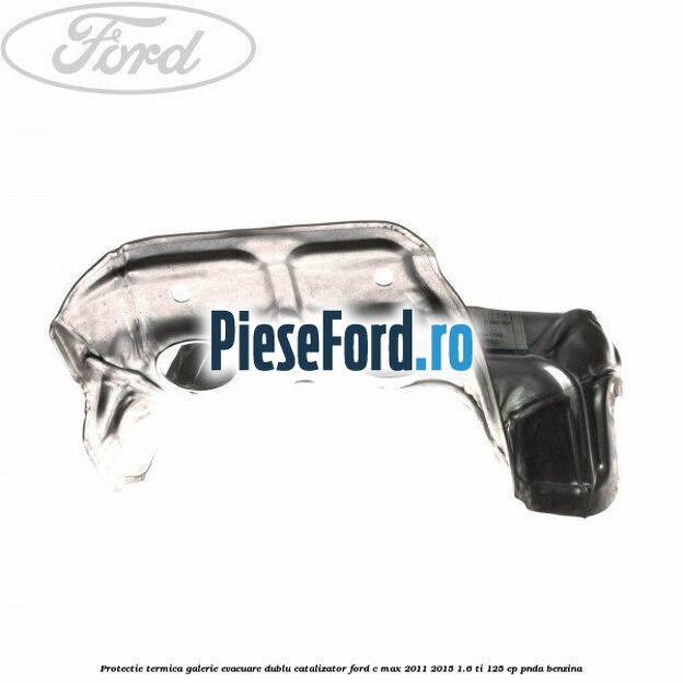 Protectie termica galerie evacuare dublu catalizator Ford C-Max 2011-2015 1.6 Ti 125 cp PNDA benzina
