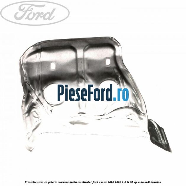 Protectie termica galerie evacuare dublu catalizator Ford C-Max 2016-2020 1.6 Ti 85 cp XTDA, XTDB benzina
