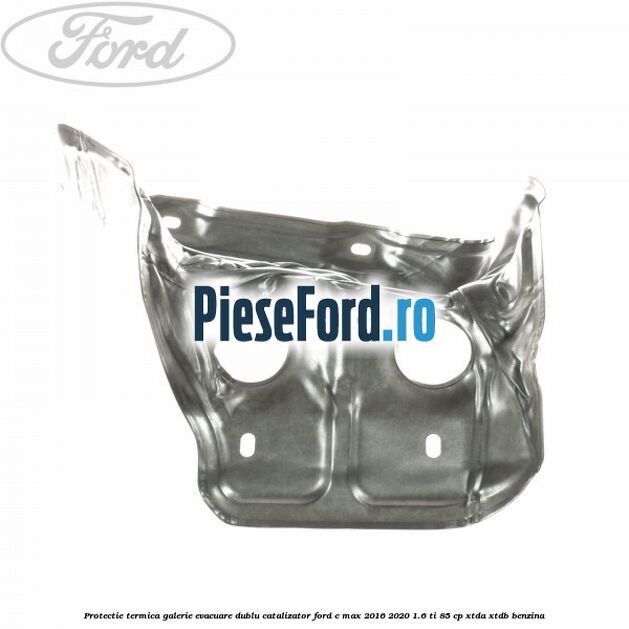 Protectie termica galerie evacuare dublu catalizator Ford C-Max 2016-2020 1.6 Ti 85 cp XTDA, XTDB benzina