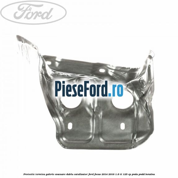 Protectie termica galerie evacuare dublu catalizator Ford Focus 2014-2018 1.6 Ti 125 cp PNDA, PNDD benzina