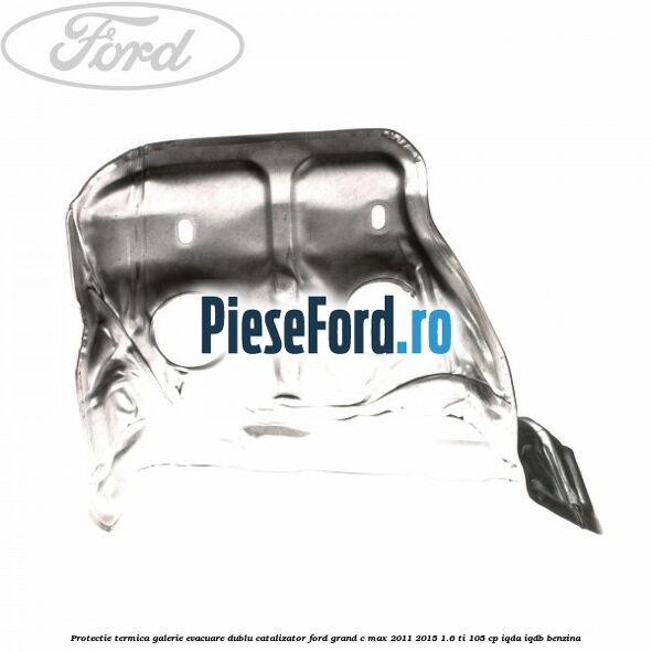Protectie termica galerie evacuare dublu catalizator Ford Grand C-Max 2011-2015 1.6 Ti 105 cp IQDA, IQDB benzina