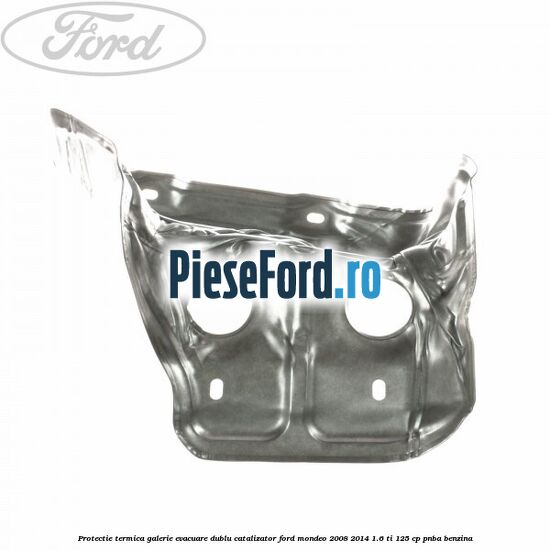 Protectie termica galerie evacuare dublu catalizator Ford Mondeo 2008-2014 1.6 Ti 125 cp PNBA benzina