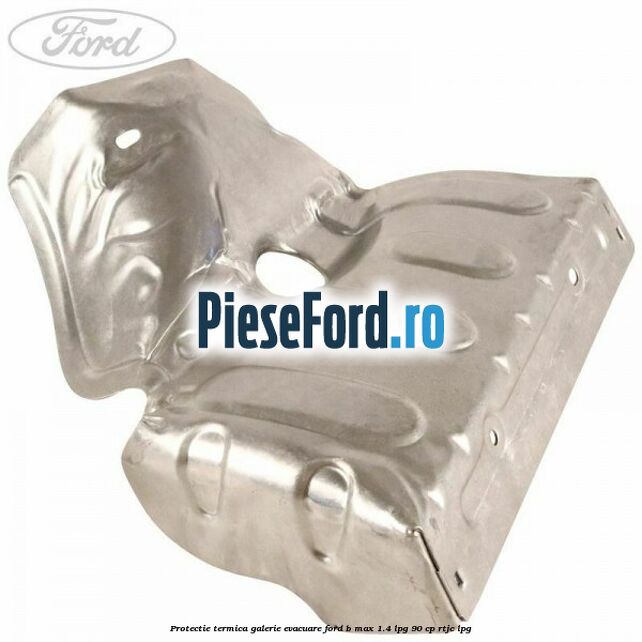 Protectie termica galerie evacuare Ford B-Max 1.4 LPG 90 cp RTJC LPG