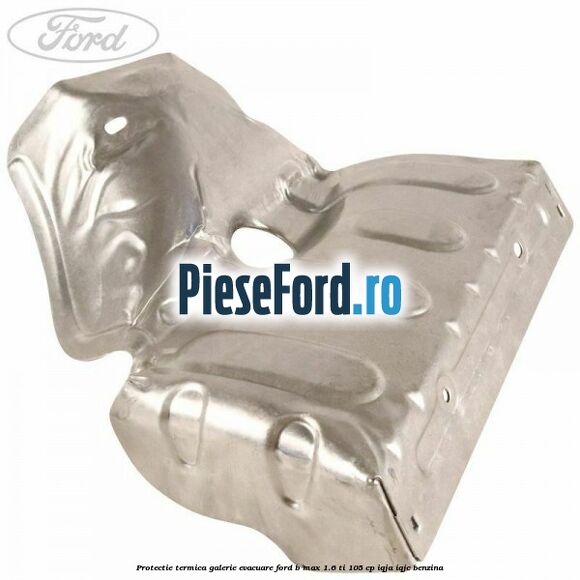 Protectie termica galerie evacuare Ford B-Max 1.6 Ti 105 cp IQJA, IQJC benzina