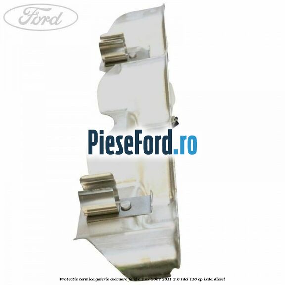 Protectie termica galerie evacuare Ford C-Max 2007-2011 2.0 TDCi 110 cp IXDA diesel