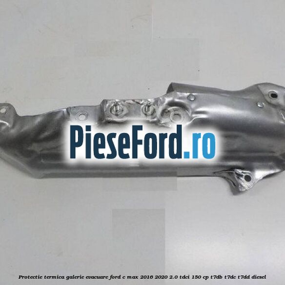 Protectie termica galerie evacuare Ford C-Max 2016-2020 2.0 TDCi 150 cp T7DB, T7DC, T7DD diesel