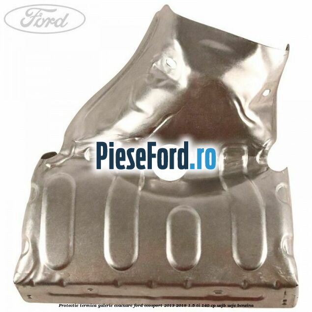 Protectie termica galerie evacuare Ford EcoSport 2013-2018 1.5 Ti 140 cp Protectie termica galerie evacuare Ford EcoSport 2013-2018 1.5 Ti 140 cp UEJB, UEJE benzina