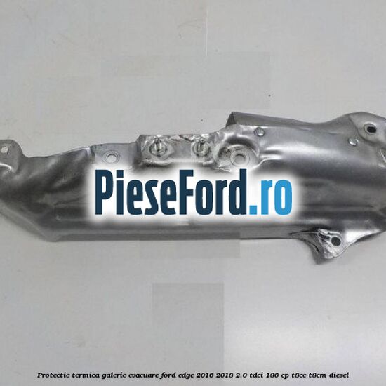 Protectie termica galerie evacuare Ford Edge 2016-2018 2.0 TDCi 180 cp T8CC, T8CM diesel