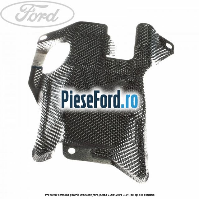 Protectie termica galerie evacuare Ford Fiesta 1996-2001 1.0 i 65 cp Protectie termica galerie evacuare Ford Fiesta 1996-2001 1.0 i 65 cp C4E benzina