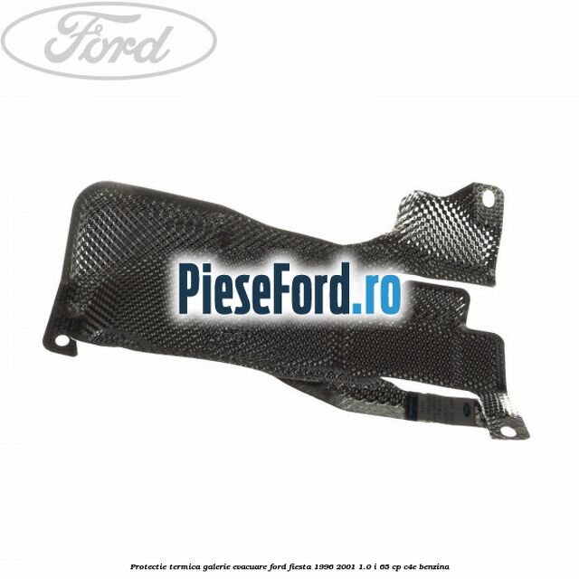 Protectie termica galerie evacuare Ford Fiesta 1996-2001 1.0 i 65 cp Protectie termica galerie evacuare Ford Fiesta 1996-2001 1.0 i 65 cp C4E benzina