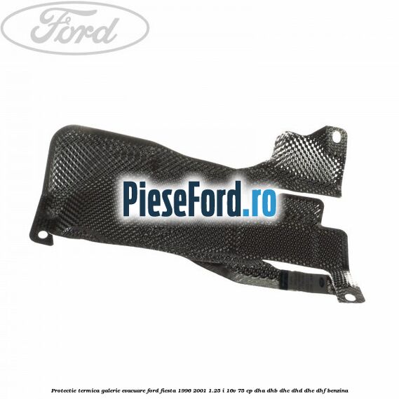 Protectie termica galerie evacuare Ford Fiesta 1996-2001 1.25 i 16V 75 cp Protectie termica galerie evacuare Ford Fiesta 1996-2001 1.25 i 16V 75 cp DHA, DHB, DHC, DHD, DHE, DHF benzina