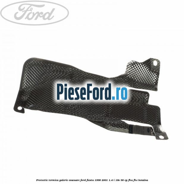 Protectie termica galerie evacuare Ford Fiesta 1996-2001 1.4 i 16V 90 cp FHA, FHE benzina