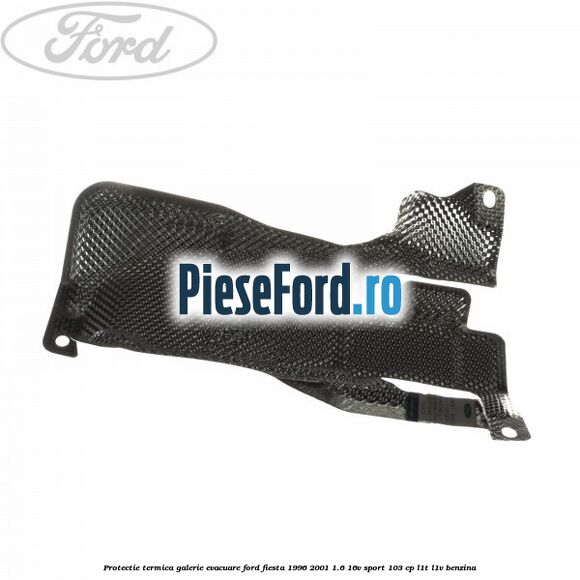 Protectie termica galerie evacuare Ford Fiesta 1996-2001 1.6 16V Sport 103 cp L1T, L1V benzina