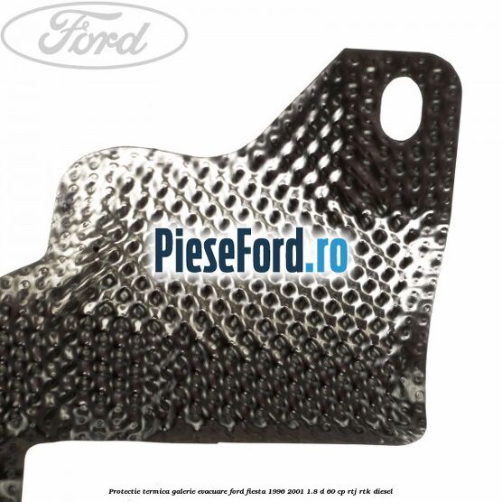 Protectie termica galerie evacuare Ford Fiesta 1996-2001 1.8 D 60 cp Protectie termica galerie evacuare Ford Fiesta 1996-2001 1.8 D 60 cp RTJ, RTK diesel