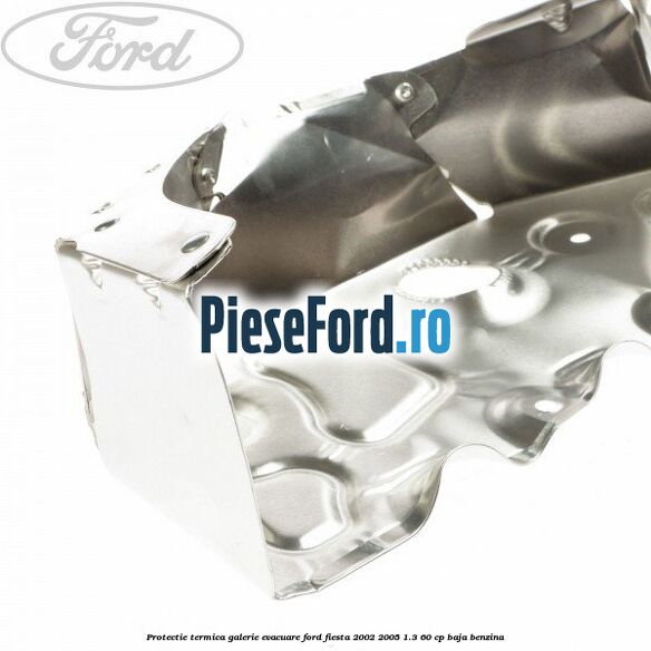 Protectie termica galerie evacuare Ford Fiesta 2002-2005 1.3 60 cp Protectie termica galerie evacuare Ford Fiesta 2002-2005 1.3 60 cp BAJA benzina