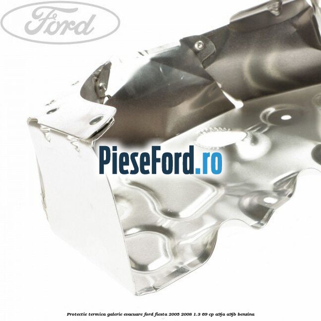 Protectie termica galerie evacuare Ford Fiesta 2005-2008 1.3 69 cp A9JA, A9JB benzina
