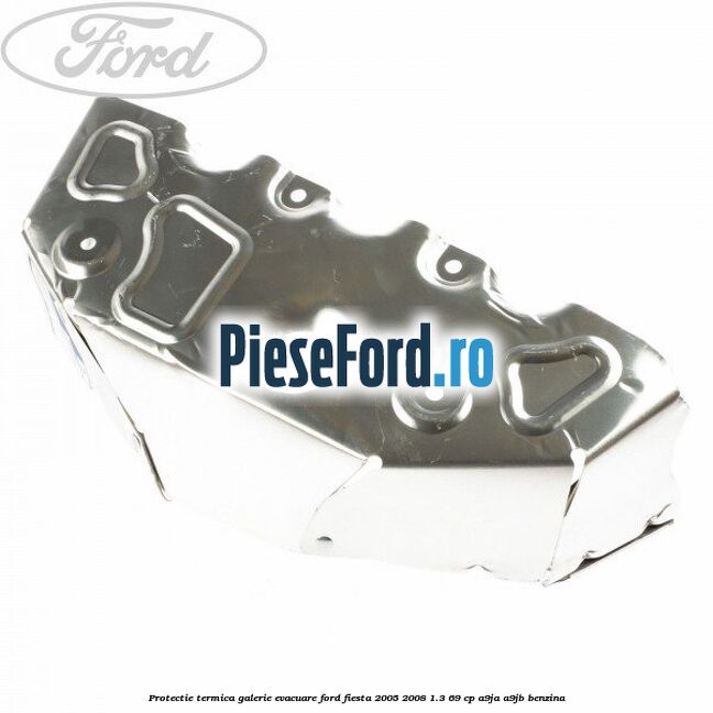 Protectie termica galerie evacuare Ford Fiesta 2005-2008 1.3 69 cp A9JA, A9JB benzina