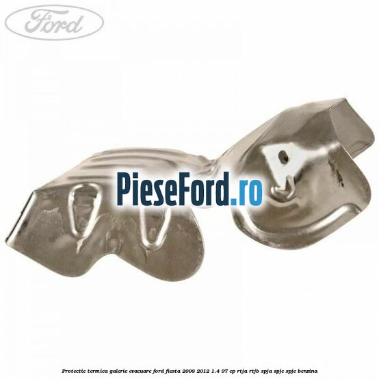Protectie termica galerie evacuare Ford Fiesta 2008-2012 1.4 97 cp Protectie termica galerie evacuare Ford Fiesta 2008-2012 1.4 97 cp RTJA, RTJB, SPJA, SPJC, SPJE benzina