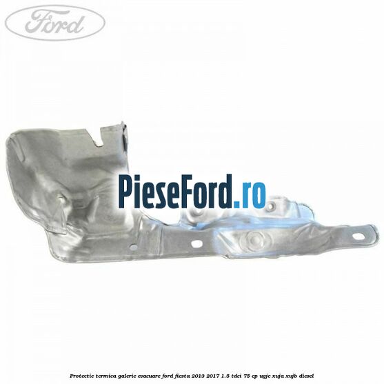 Protectie termica galerie evacuare Ford Fiesta 2013-2017 1.5 TDCi 75 cp Protectie termica galerie evacuare Ford Fiesta 2013-2017 1.5 TDCi 75 cp UGJC, XUJA, XUJB diesel