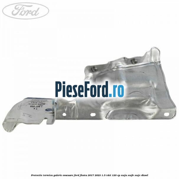 Protectie termica galerie evacuare Ford Fiesta 2017-2023 1.5 TDCi 120 cp XWJA, XWJB, XWJC diesel