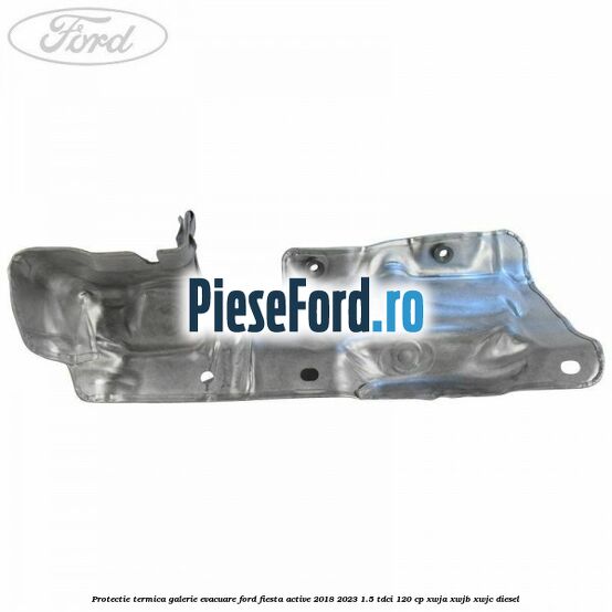 Protectie termica galerie evacuare Ford Fiesta Active 2018-2023 1.5 TDCi 120 cp XWJA, XWJB, XWJC diesel