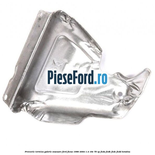 Protectie termica galerie evacuare Ford Focus 1998-2004 1.4 16V 75 cp FXDA, FXDB, FXDC, FXDD benzina