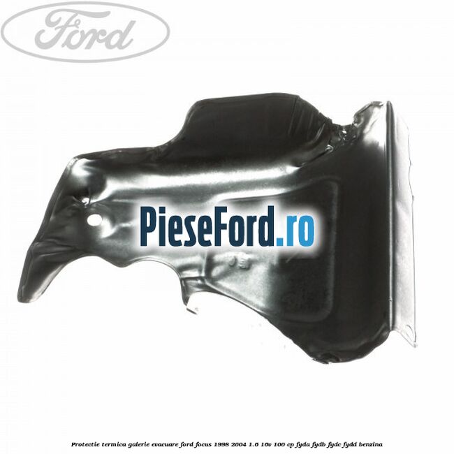 Protectie termica galerie evacuare Ford Focus 1998-2004 1.6 16V 100 cp FYDA, FYDB, FYDC, FYDD benzina