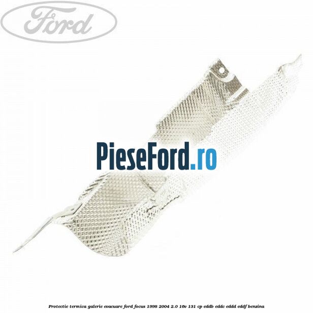 Protectie termica galerie evacuare Ford Focus 1998-2004 2.0 16V 131 cp EDDB, EDDC, EDDD, EDDF benzina