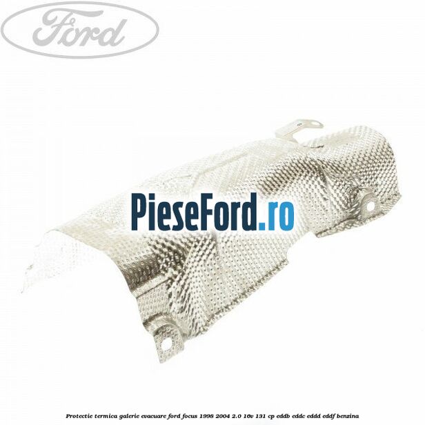 Protectie termica galerie evacuare Ford Focus 1998-2004 2.0 16V 131 cp EDDB, EDDC, EDDD, EDDF benzina