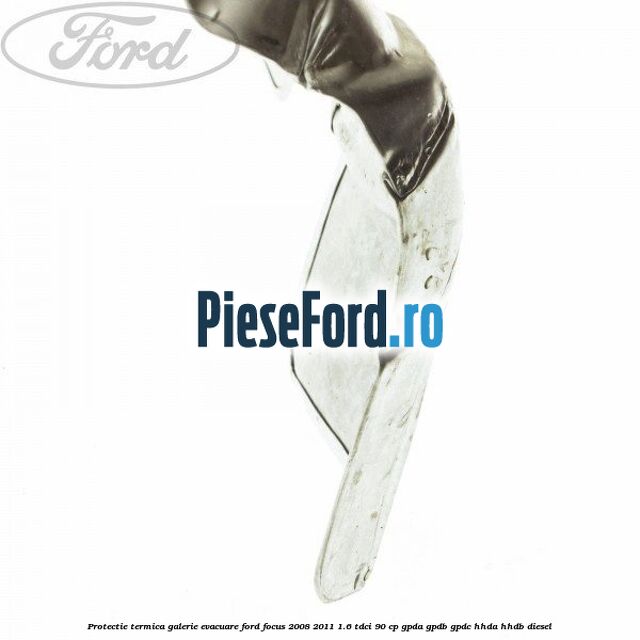 Protectie termica galerie evacuare Ford Focus 2008-2011 1.6 TDCi 90 cp Protectie termica galerie evacuare Ford Focus 2008-2011 1.6 TDCi 90 cp GPDA, GPDB, GPDC, HHDA, HHDB diesel